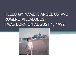 HELLO MY NAME IS ANGEL USTAVO
ROMERO VILLALOBOS
I WAS BORN ON AUGUST 1, 1992
 