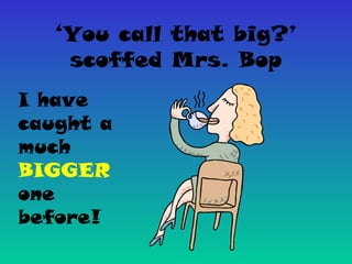 ‘You call that big?’
scoffed Mrs. Bop
I have
caught a
much
BIGGER
one
before!
 