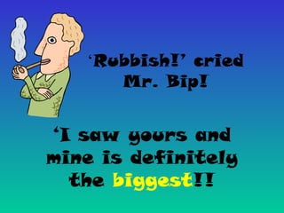 ‘Rubbish!’ cried
Mr. Bip!
‘I saw yours and
mine is definitely
the biggest!!
 