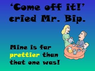 ‘Come off it!’
cried Mr. Bip.
Mine is far
prettier than
that one was!
 