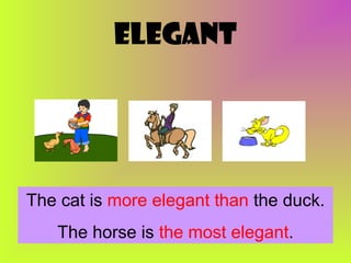 elegant

The cat is more elegant than the duck.
The horse is the most elegant.

 