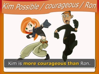 Kim is more courageous than Ron.
Kim is more courageous than Ron.