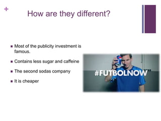 +
How are they different?
 Most of the publicity investment is
famous.
 Contains less sugar and caffeine
 The second sodas company
 It is cheaper
 