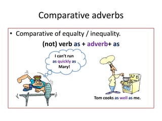 Comparative adverbs
• Comparative of equalty / inequality.
(not) verb as + adverb+ as
I can’t run
as quickly as
Mary!
Tom cooks as well as me.
 