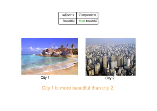   Adjective    Comparatives 
  Beautiful   More beautiful
City 1 is more beautiful than city 2.
City 1 City 2
 
