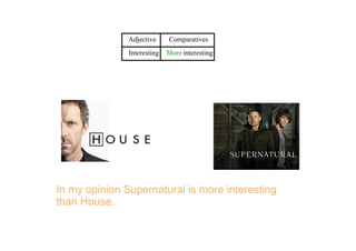   Adjective    Comparatives 
  Interesting   More interesting
In my opinion Supernatural is more interesting 
than House.
 