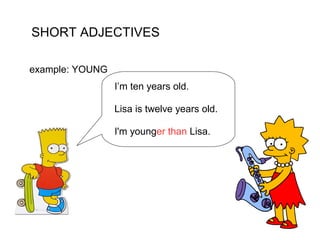 SHORT ADJECTIVES

example: YOUNG
                 I’m ten years old.

                 Lisa is twelve years old.

                 I'm younger than Lisa.
 