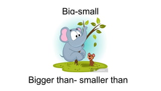 Big-small
Bigger than- smaller than
 