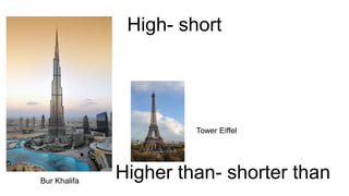 High- short
Bur Khalifa
Tower Eiffel
Higher than- shorter than
 