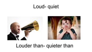 Loud- quiet
Louder than- quieter than
 