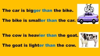 The car is bigger than the bike.
The bike is smaller than the car.
The cow is heavier than the goat.
The goat is lighter than the cow..
 