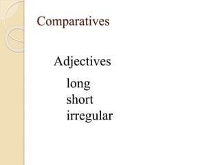 Comparatives
Adjectives
long
short
irregular
 