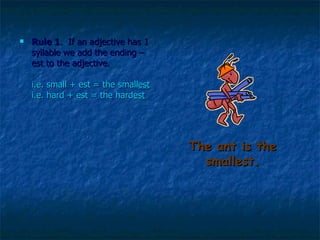 The ant is the smallest. Rule 1 .  If an adjective has 1 syllable we add the ending –est to the adjective.  i.e. small + est = the small est i.e. hard + est = the hard est   