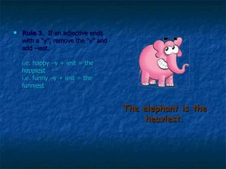 The elephant is the heaviest. Rule 3 .  If an adjective ends with a “y”, remove the “y” and add –iest.  i.e. happy –y + iest = the happ iest   i.e. funny –y + iest = the funn iest   