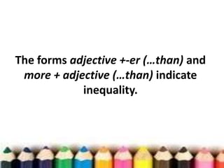 The forms adjective +-er (…than) and
more + adjective (…than) indicate
inequality.

 