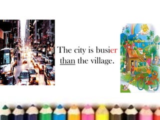 The city is busier
than the village.

 