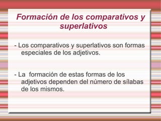Formación de los comparativos y superlativos - Los comparativos y superlativos son formas especiales de los adjetivos. - La  formación de estas formas de los adjetivos dependen del número de sílabas de los mismos. 