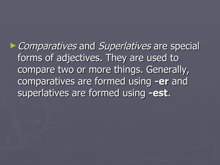 Comparatives  and  Superlatives  are special forms of adjectives. They are used to compare two or more things. Generally, comparatives are formed using  -er  and superlatives are formed using  -est .  