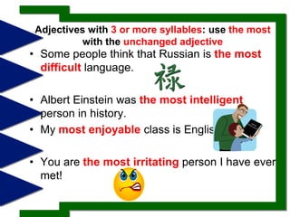 Adjectives with 3 or more syllables: use the most with the unchanged adjective Some people think that Russian is the most difficult language.Albert Einstein was the most intelligentperson in history. My most enjoyableclass is English. You are the most irritatingperson I have ever met! 