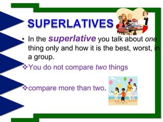 SUPERLATIVESIn the superlative you talk about one thing only and how it is the best, worst, in a group.You do not compare two things