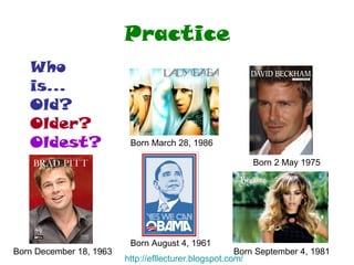 Practice Born December 18, 1963  Born March 28, 1986  Born 2 May 1975  Born August 4, 1961  Who is... Old? Older? Oldest? Born September 4, 1981  http:// efllecturer.blogspot.com / 