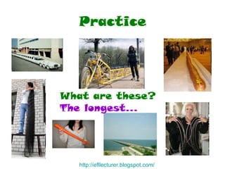 Practice What are these? The longest... http:// efllecturer.blogspot.com / 