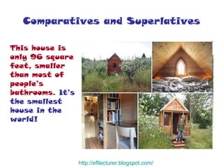 Comparatives and Superlatives This house is only 96 square feet, smaller than most of people’s bathrooms.  It’s the smallest house in the world! http:// efllecturer.blogspot.com / 