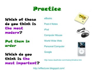Practice Which of these do you think is  the most modern ? Put them in order Which do you think is  the most important ? http:// efllecturer.blogspot.com / eBooks Post-it Notes iPod Computer Mouse World Wide Web   Personal Computer Google http:// www.ideafinder.com/history/timeline.htm 