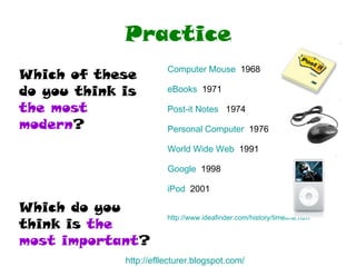 Practice Which of these do you think is  the most modern ? Which do you think is  the most important ? http:// efllecturer.blogspot.com / Computer Mouse   1968 eBooks   1971 Post-it Notes   1974 Personal Computer   1976 World Wide Web   1991 Google   1998 iPod   2001 http:// www.ideafinder.com/history/timeline.htm 