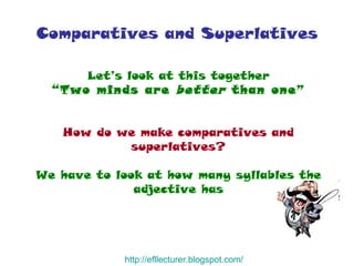 Comparatives and Superlatives Let’s look at this together “ Two minds are  better  than one” How do we make comparatives and superlatives? We have to look at how many syllables the adjective has http:// efllecturer.blogspot.com / 