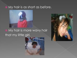  My hair is as short as before.
My hair is more wavy hair
that my little girl.