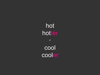 hot
hotter
  
 cool
cooler
 