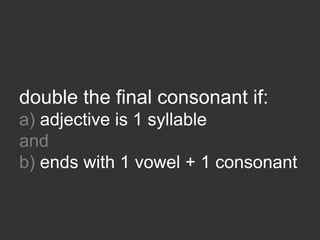double the final consonant if:
a) adjective is 1 syllable
and
b) ends with 1 vowel + 1 consonant
 