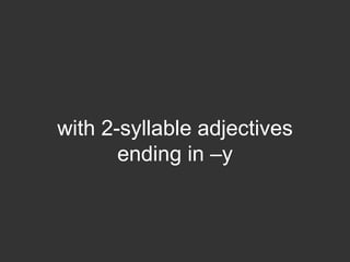 with 2-syllable adjectives
       ending in –y
 