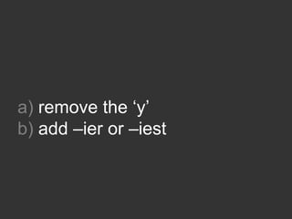 a) remove the ‘y’
b) add –ier or –iest
 