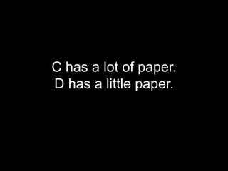 C has a lot of paper.
D has a little paper.
 