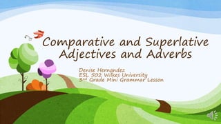 Comparative and Superlative
Adjectives and Adverbs
Denise Hernandez
ESL 502 Wilkes University
3nd Grade Mini Grammar Lesson
 