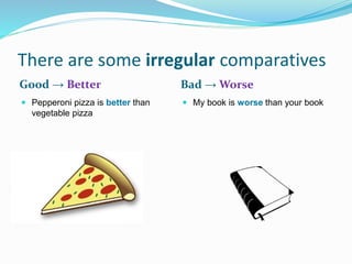 There are some irregular comparatives
Good → Better Bad → Worse
 Pepperoni pizza is better than
vegetable pizza
 My book is worse than your book
 