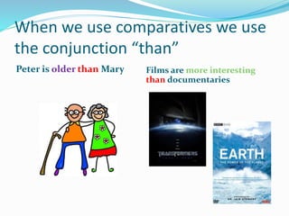 When we use comparatives we use
the conjunction “than”
Peter is older than Mary Films are more interesting
than documentaries
 