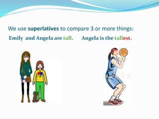We use superlatives to compare 3 or more things:
Emily and Angela are tall. Angela is the tallest.
 