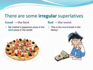 There are some irregular superlatives
Good → the best Bad → the worst
 My mother’s pepperoni pizza is the
best pizza in the world!
 This is the worst book in the
library!
 