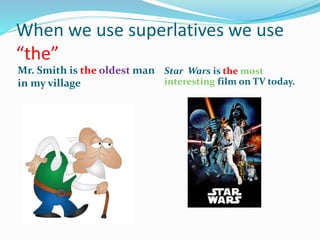 When we use superlatives we use
“the”
Mr. Smith is the oldest man
in my village
Star Wars is the most
interesting film on TV today.
 
