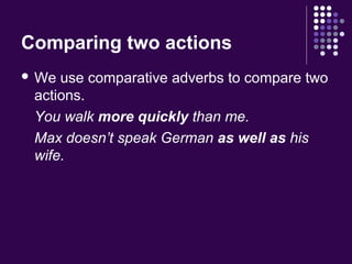 Comparing two actions
 We use comparative adverbs to compare two
actions.
You walk more quickly than me.
Max doesn’t speak German as well as his
wife.
 