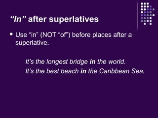 “In” after superlatives
 Use “in” (NOT “of”) before places after a
superlative.
It’s the longest bridge in the world.
It’s the best beach in the Caribbean Sea.
 