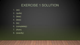 EXERCISE 1 SOLUTION
1. (as)
2. (quite)
3. (less)
4. (less)
5. (to)
6. (completely)
7. (from)
8. (exactly)
 