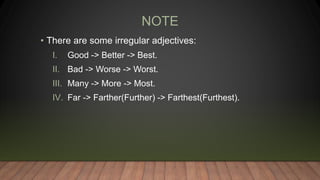 NOTE
• There are some irregular adjectives:
I. Good -> Better -> Best.
II. Bad -> Worse -> Worst.
III. Many -> More -> Most.
IV. Far -> Farther(Further) -> Farthest(Furthest).
 