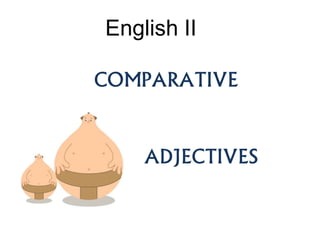 COMPARATIVE
ADJECTIVES
English II
 