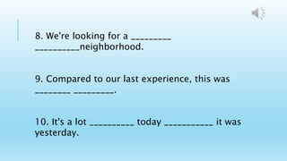 8. We're looking for a _________
__________neighborhood.
9. Compared to our last experience, this was
________ _________.
10. It's a lot __________ today ___________ it was
yesterday.
 