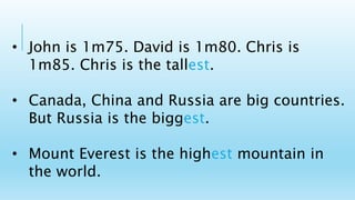 • John is 1m75. David is 1m80. Chris is
1m85. Chris is the tallest.
• Canada, China and Russia are big countries.
But Russia is the biggest.
• Mount Everest is the highest mountain in
the world.
 