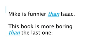 Mike is funnier than Isaac.
This book is more boring
than the last one.
 